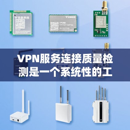 VPN服务连接质量检测是一个系统性的工作，旨在确保服务的安全、可靠和合规。以下是对该过程的详细总结和说明