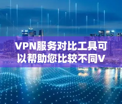 VPN服务对比工具可以帮助您比较不同VPN平台的优缺点，选择最适合自己的服务。以下是一些常见的VPN服务平台及其特点