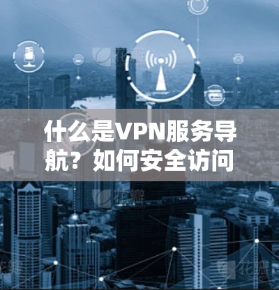 什么是VPN服务导航？如何安全访问互联网？