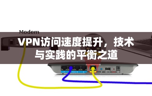 VPN访问速度提升，技术与实践的平衡之道