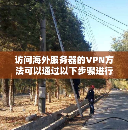 访问海外服务器的VPN方法可以通过以下步骤进行
