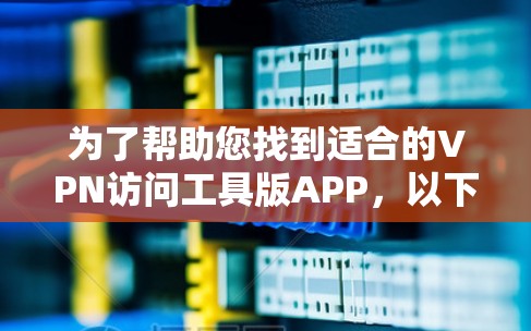 为了帮助您找到适合的VPN访问工具版APP，以下是一些推荐和详细的解决方案