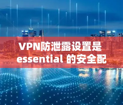 VPN防泄露设置是 essential 的安全配置，可以帮助你保护视频内容的安全性。以下是对这些设置的详细分析和建议