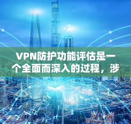VPN防护功能评估是一个全面而深入的过程，涉及多个方面，以下是对该评估的详细结构