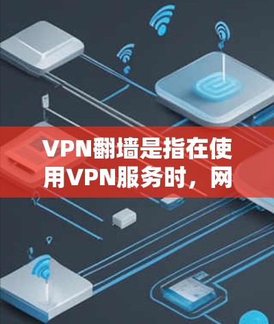 VPN翻墙是指在使用VPN服务时，网络设备（如路由器、交换机）将内容从服务器端移动到终端端，进而实现对互联网的访问。这种情况通常发生在以下场景中