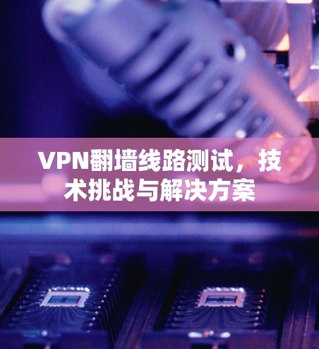 VPN翻墙线路测试，技术挑战与解决方案
