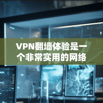 VPN翻墙体验是一个非常实用的网络访问工具，尤其对于那些对网络的安全性和隐私要求较高的用户来说，是一个非常重要的工具。以下是一些推荐的VPN翻墙体验，涵盖不同的需求和偏好