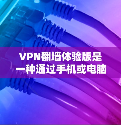 VPN翻墙体验版是一种通过手机或电脑连接到国内网络的VPN服务，旨在使用户更方便地使用这些服务。然而，翻墙可能存在一些限制和注意事项，以下是一些关键点