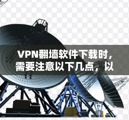 VPN翻墙软件下载时，需要注意以下几点，以确保安全和有效