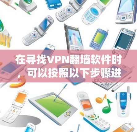 在寻找VPN翻墙软件时，可以按照以下步骤进行系统性研究，以找到适合自己的解决方案