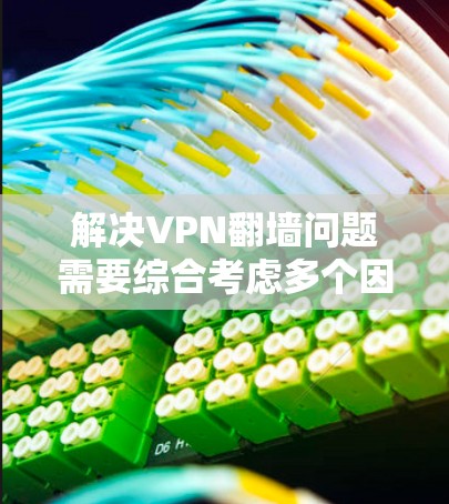 解决VPN翻墙问题需要综合考虑多个因素，以下是分步指南