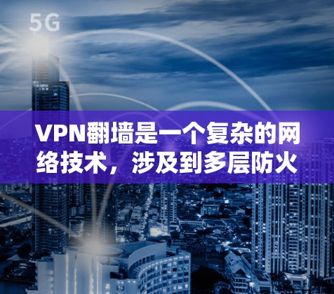 VPN翻墙是一个复杂的网络技术，涉及到多层防火墙和加密技术。以下是详细的步骤和方法，帮助你理解和应对翻墙问题