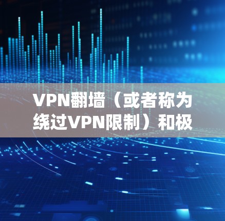 VPN翻墙（或者称为绕过VPN限制）和极速体验是两个不同的概念，但它们都与VPN的使用和网络的安全性密切相关。以下是一些关于VPN翻墙和极速体验的详细信息