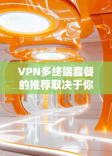 VPN多终端套餐的推荐取决于你的使用场景和设备情况。以下是一些常见且推荐的VPN套餐类型和推荐服务，供你参考