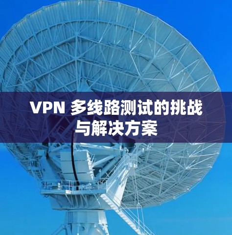 VPN 多线路测试的挑战与解决方案