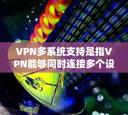 VPN多系统支持是指VPN能够同时连接多个设备或服务器，实现多设备的无缝连接。以下是对该主题的详细总结和分析