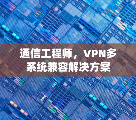 通信工程师，VPN多系统兼容解决方案