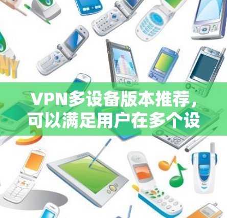 VPN多设备版本推荐，可以满足用户在多个设备上使用的需求。以下是一些推荐的软件，它们提供了多设备支持，缓存和重试功能，以及增强的加密和网络延迟控制