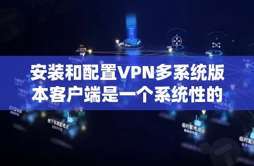 安装和配置VPN多系统版本客户端是一个系统性的过程，需要遵循以下步骤以确保成功