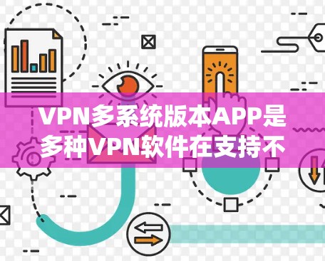 VPN多系统版本APP是多种VPN软件在支持不同操作系统环境下的版本，以下是作为参考的列表和详细信息