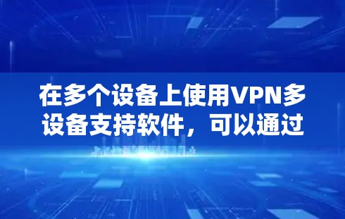 在多个设备上使用VPN多设备支持软件，可以通过以下步骤实现