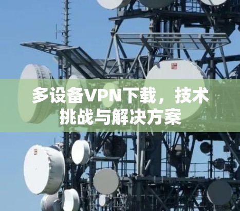 多设备VPN下载，技术挑战与解决方案