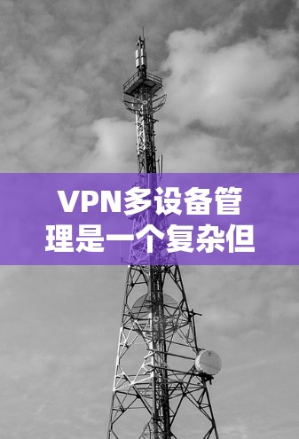 VPN多设备管理是一个复杂但重要的步骤，用于确保每个设备都能安全访问多个VPN服务器。以下是对该主题的详细总结和解释