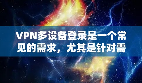 VPN多设备登录是一个常见的需求，尤其是针对需要同时使用多个设备进行VPN连接的用户。以下是一些推荐的 VPN 工具和资源，帮助您在多设备登录方面高效和安全地进行管理