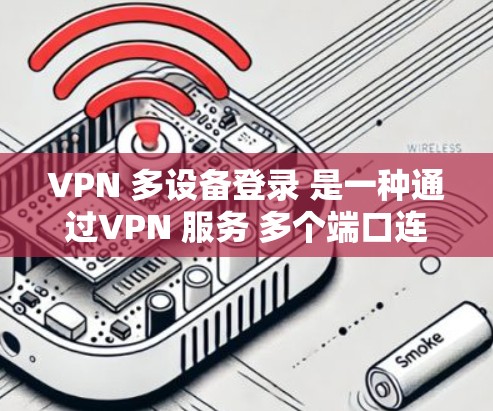 VPN 多设备登录 是一种通过VPN 服务 多个端口连接多个服务器的技术，旨在同时访问多个 VPN服务器。以下是详细的步骤和注意事项