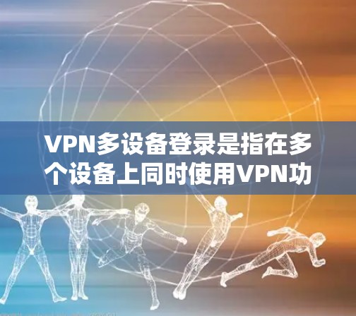 VPN多设备登录是指在多个设备上同时使用VPN功能来实现数据的安全共享。以下是通过多设备VPN和端对端方式登录多个设备的详细步骤