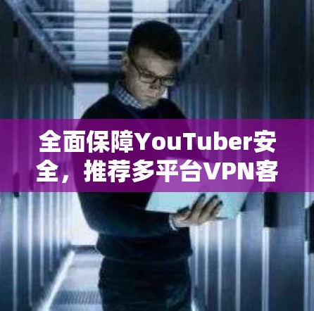 全面保障YouTuber安全，推荐多平台VPN客户端合集
