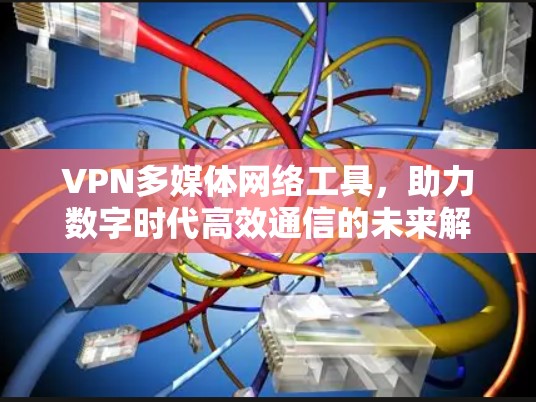 VPN多媒体网络工具，助力数字时代高效通信的未来解决方案