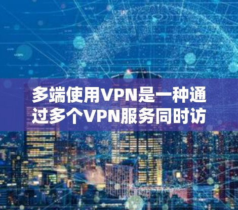 多端使用VPN是一种通过多个VPN服务同时访问多个地区的技术，旨在提供更高的安全性、覆盖范围和数据传输效率。以下是多端使用VPN的详细分析
