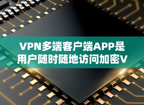 VPN多端客户端APP是用户随时随地访问加密VPN服务的工具，支持在不同设备上使用。以下是使用这些应用的详细步骤和分析