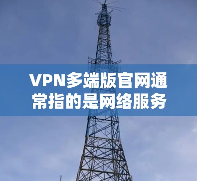 VPN多端版官网通常指的是网络服务提供商（如腾讯、百威网络、移动支付平台等）提供多端登录的VPN客户端或端口。以下是几种常见的VPN多端版官网和如何访问它们的步骤