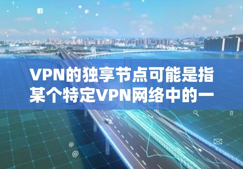 VPN的独享节点可能是指某个特定VPN网络中的一个节点，具有独特的功能或特性。例如，有一个节点具备较高的访问权限，或者能够支持特定的网络配置