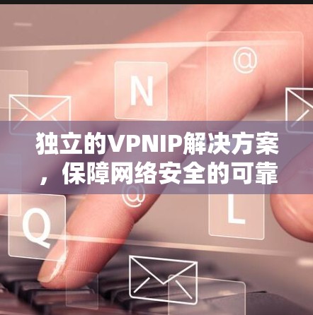 独立的VPNIP解决方案，保障网络安全的可靠选择