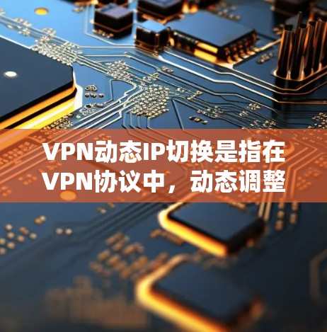 VPN动态IP切换是指在VPN协议中，动态调整IP地址以适应网络环境或用户需求的功能。以下是关于如何处理和管理动态IP切换的一些关键点和步骤