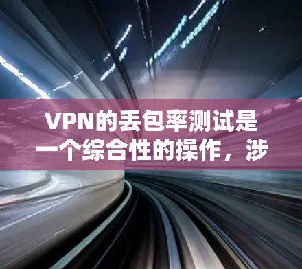 VPN的丢包率测试是一个综合性的操作，涉及多个方面，从测试环境的管理到服务器的优化，再到结果的分析和应用，每个环节都有其复杂性和挑战性。以下是基于上述思考的总结和建议