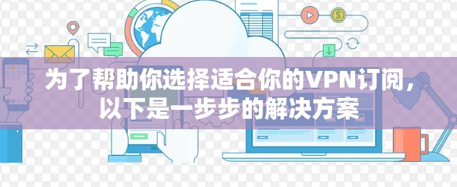 为了帮助你选择适合你的VPN订阅，以下是一步步的解决方案