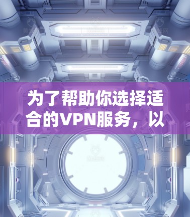为了帮助你选择适合的VPN服务，以下是一个有条理的总结和推荐