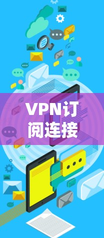 VPN订阅连接方法是通过特定的平台或软件访问VPN服务。以下是一些常见的方法和步骤