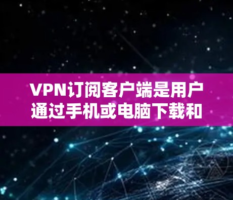 VPN订阅客户端是用户通过手机或电脑下载和安装的VPN服务，提供安全的网络连接。以下是关于VPN订阅客户端的一些基本信息和常见类型