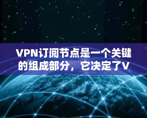 VPN订阅节点是一个关键的组成部分，它决定了VPN服务的加密和安全性。以下是一些与VPN订阅节点相关的知识点和信息