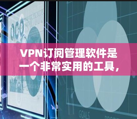 VPN订阅管理软件是一个非常实用的工具，帮助用户轻松订阅和管理VPN服务。以下是一个分步指南，供您参考
