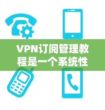 VPN订阅管理教程是一个系统性的过程，旨在帮助用户有效地使用VPN服务。以下是一个详细且有条理的步骤指南，涵盖了从注册到高级操作的各个方面