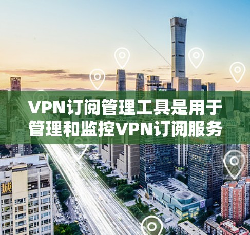 VPN订阅管理工具是用于管理和监控VPN订阅服务的工具。这些工具通常支持订阅、变更、删除、监控等操作，并提供多种功能以确保数据安全和合规性。以下是一些常见的VPN订阅管理工具及其主要功能