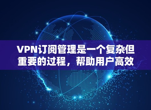 VPN订阅管理是一个复杂但重要的过程，帮助用户高效地访问在线内容。以下是对VPN订阅管理的详细总结