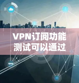 VPN订阅功能测试可以通过以下步骤进行