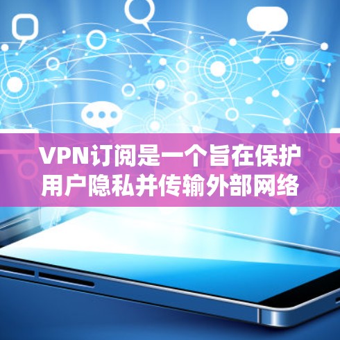 VPN订阅是一个旨在保护用户隐私并传输外部网络信息的网络服务。以下是对VPN订阅的系统介绍，帮助您更好地理解其类型、特点、使用限制和费用